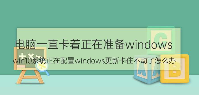 电脑一直卡着正在准备windows win10系统正在配置windows更新卡住不动了怎么办？